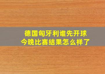 德国匈牙利谁先开球今晚比赛结果怎么样了