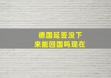 德国延签没下来能回国吗现在