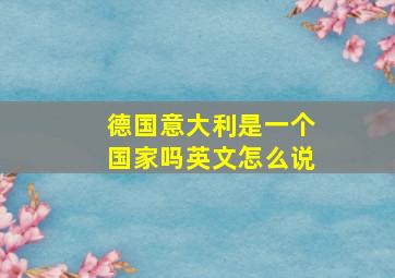 德国意大利是一个国家吗英文怎么说