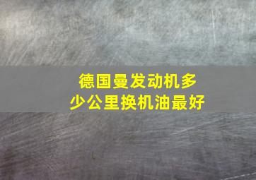 德国曼发动机多少公里换机油最好