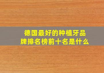 德国最好的种植牙品牌排名榜前十名是什么