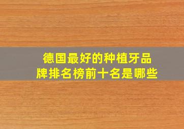 德国最好的种植牙品牌排名榜前十名是哪些