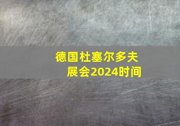 德国杜塞尔多夫展会2024时间