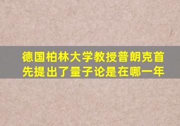 德国柏林大学教授普朗克首先提出了量子论是在哪一年