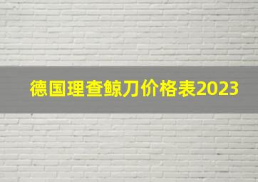 德国理查鲸刀价格表2023