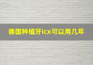 德国种植牙icx可以用几年