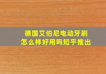 德国艾伯尼电动牙刷怎么样好用吗知乎推出