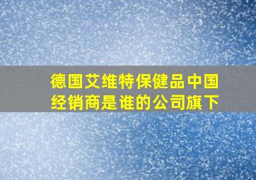 德国艾维特保健品中国经销商是谁的公司旗下