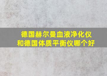 德国赫尔曼血液净化仪和德国体质平衡仪哪个好