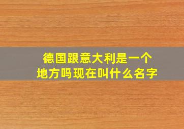 德国跟意大利是一个地方吗现在叫什么名字