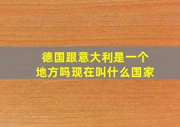 德国跟意大利是一个地方吗现在叫什么国家