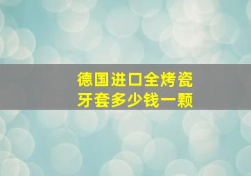 德国进口全烤瓷牙套多少钱一颗