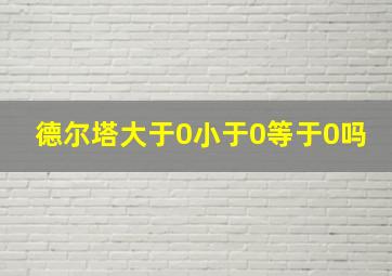 德尔塔大于0小于0等于0吗