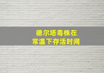 德尔塔毒株在常温下存活时间