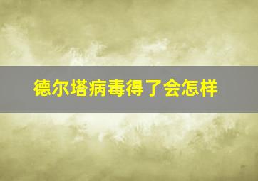 德尔塔病毒得了会怎样