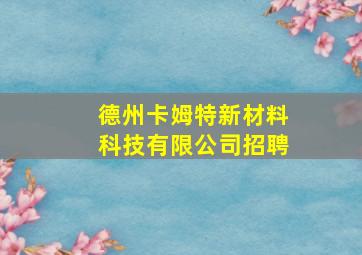 德州卡姆特新材料科技有限公司招聘