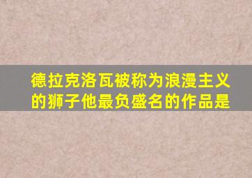 德拉克洛瓦被称为浪漫主义的狮子他最负盛名的作品是