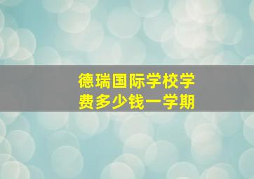 德瑞国际学校学费多少钱一学期