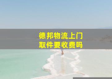 德邦物流上门取件要收费吗