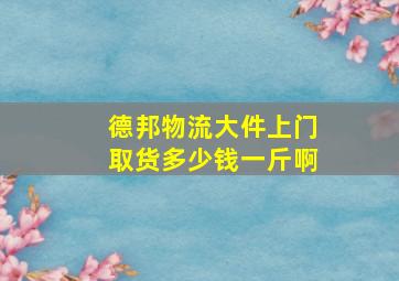 德邦物流大件上门取货多少钱一斤啊