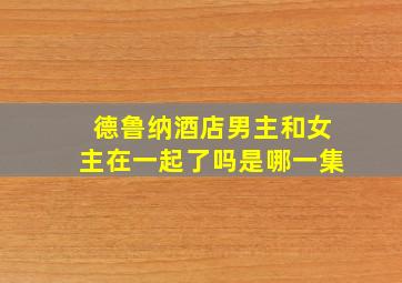 德鲁纳酒店男主和女主在一起了吗是哪一集