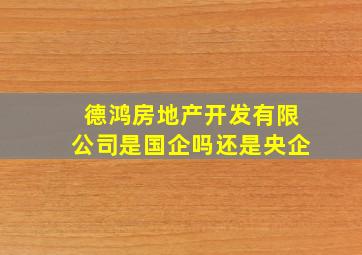 德鸿房地产开发有限公司是国企吗还是央企