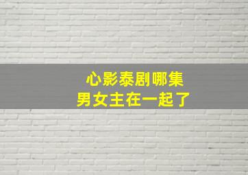 心影泰剧哪集男女主在一起了