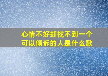 心情不好却找不到一个可以倾诉的人是什么歌