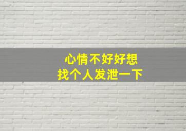 心情不好好想找个人发泄一下