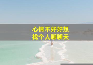 心情不好好想找个人聊聊天