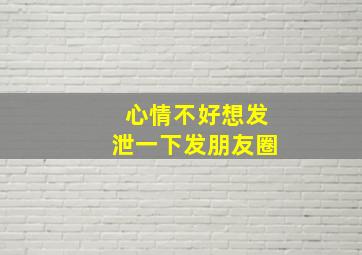 心情不好想发泄一下发朋友圈