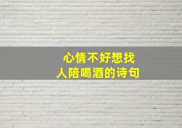 心情不好想找人陪喝酒的诗句