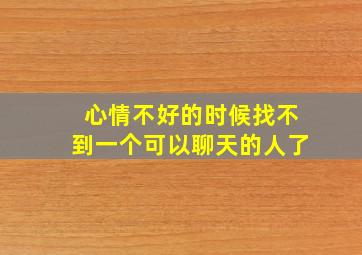 心情不好的时候找不到一个可以聊天的人了