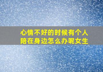 心情不好的时候有个人陪在身边怎么办呢女生