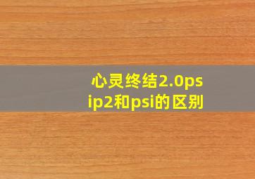 心灵终结2.0psip2和psi的区别