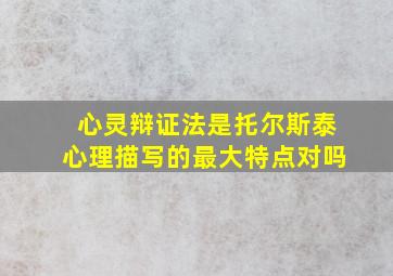 心灵辩证法是托尔斯泰心理描写的最大特点对吗