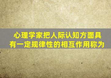 心理学家把人际认知方面具有一定规律性的相互作用称为