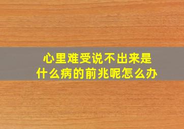 心里难受说不出来是什么病的前兆呢怎么办