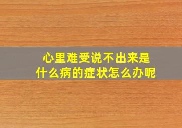 心里难受说不出来是什么病的症状怎么办呢