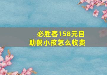 必胜客158元自助餐小孩怎么收费