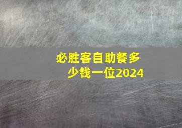 必胜客自助餐多少钱一位2024