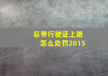 忘带行驶证上路怎么处罚2015