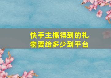 快手主播得到的礼物要给多少到平台