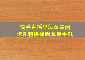 快手直播里怎么关闭送礼物提醒呢苹果手机