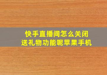 快手直播间怎么关闭送礼物功能呢苹果手机