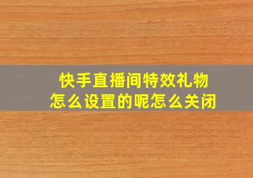 快手直播间特效礼物怎么设置的呢怎么关闭