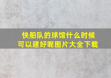 快船队的球馆什么时候可以建好呢图片大全下载