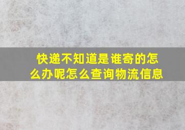 快递不知道是谁寄的怎么办呢怎么查询物流信息