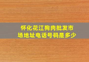 怀化花江狗肉批发市场地址电话号码是多少