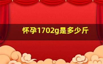 怀孕1702g是多少斤